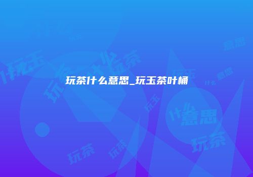 玩茶什么意思_玩玉茶叶桶