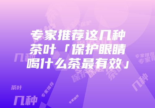 专家推荐这几种茶叶「保护眼睛喝什么茶最有效」