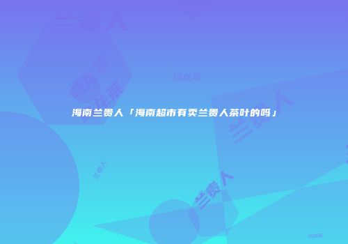 海南兰贵人「海南超市有卖兰贵人茶叶的吗」