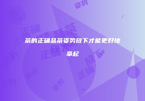 茶的正确品茶姿势放下才能更好地拿起