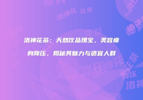 洛神花茶：天然饮品瑰宝，美容瘦身降压，揭秘其魅力与适宜人群