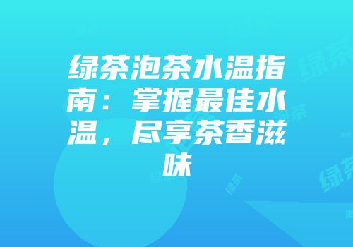 绿茶泡茶水温指南：掌握最佳水温，尽享茶香滋味