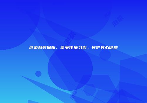 泡茶利弊探析：享受传统习俗，守护身心健康
