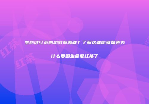 生命健红茶的功效有哪些？了解这些你就知道为什么要喝生命健红茶了