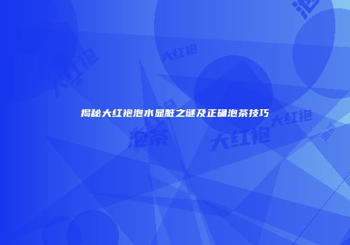 揭秘大红袍泡水显脏之谜及正确泡茶技巧
