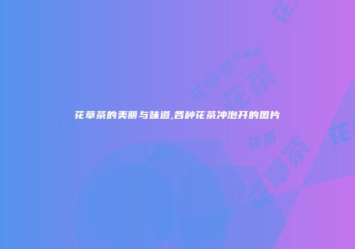花草茶的美丽与味道,各种花茶冲泡开的图片