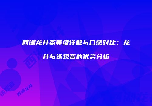 西湖龙井茶等级详解与口感对比：龙井与铁观音的优劣分析