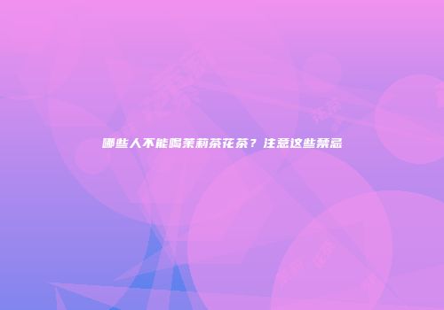 哪些人不能喝茉莉茶花茶？注意这些禁忌