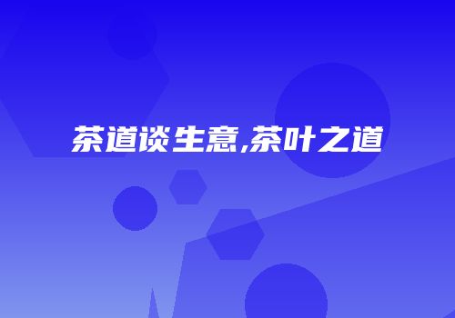 茶道谈生意,茶叶之道