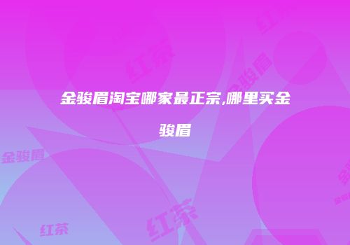 金骏眉淘宝哪家最正宗,哪里买金骏眉
