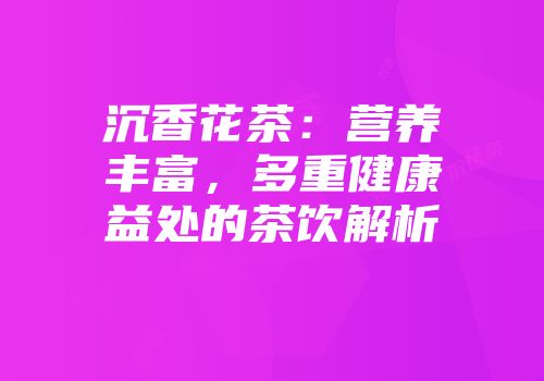 沉香花茶：营养丰富，多重健康益处的茶饮解析