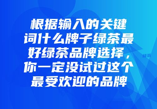 根据输入的关键词什么牌子绿茶最好绿茶品牌选择，你一定没试过这个最受欢迎的品牌