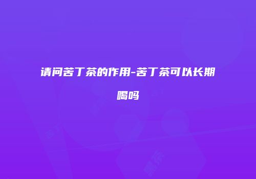 请问苦丁茶的作用-苦丁茶可以长期喝吗