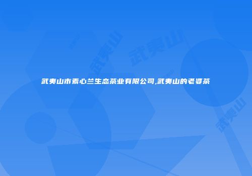 武夷山市素心兰生态茶业有限公司,武夷山的老婆茶