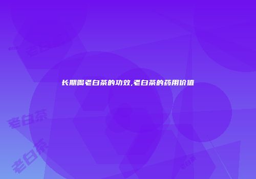 长期喝老白茶的功效,老白茶的药用价值