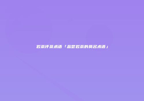岩茶评茶术语「品尝岩茶的莫名术语」
