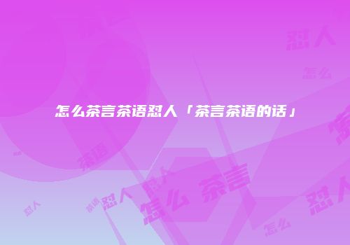 怎么茶言茶语怼人「茶言茶语的话」