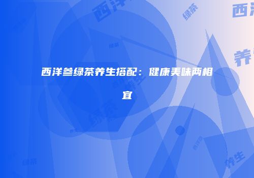 西洋参绿茶养生搭配：健康美味两相宜
