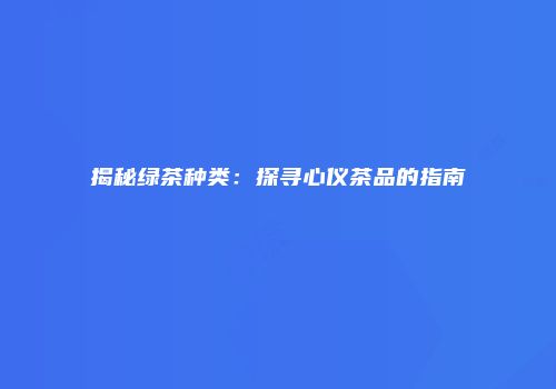 揭秘绿茶种类：探寻心仪茶品的指南