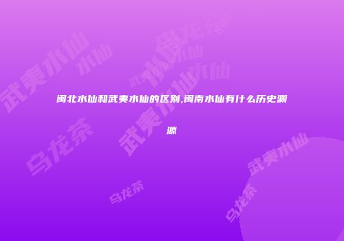 闽北水仙和武夷水仙的区别,闽南水仙有什么历史渊源