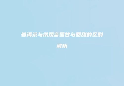 普洱茶与铁观音回甘与回甜的区别解析