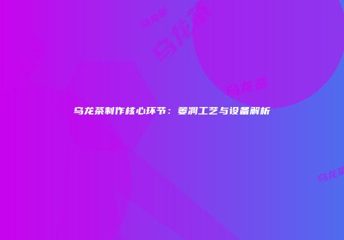 乌龙茶制作核心环节：萎凋工艺与设备解析