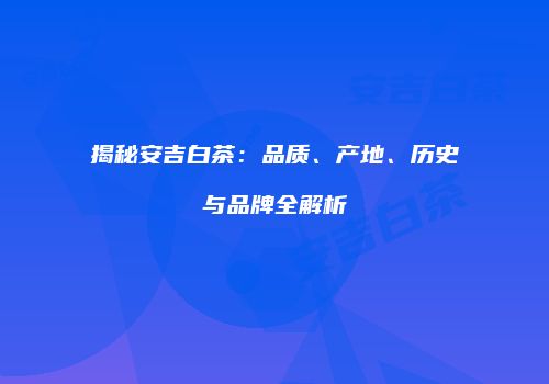 揭秘安吉白茶：品质、产地、历史与品牌全解析