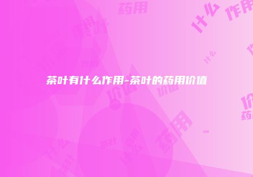 茶叶有什么作用-茶叶的药用价值