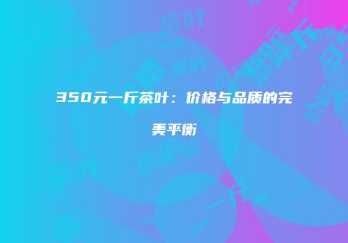 350元一斤茶叶：价格与品质的完美平衡
