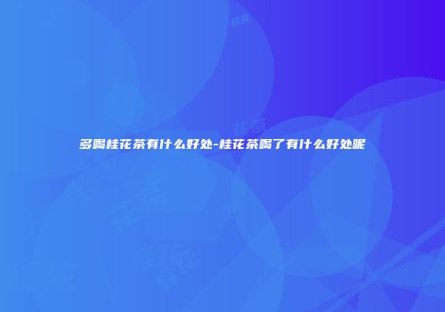 多喝桂花茶有什么好处-桂花茶喝了有什么好处呢