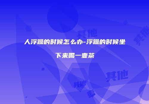 人浮躁的时候怎么办-浮躁的时候坐下来喝一壶茶