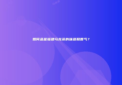 如何品鉴福建乌龙茶的味道和香气？