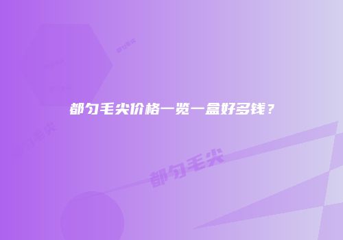 都匀毛尖价格一览一盒好多钱？