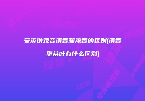 安溪铁观音清香和浓香的区别(清香型茶叶有什么区别)