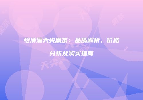 怡清源天尖黑茶：品质解析、价格分析及购买指南