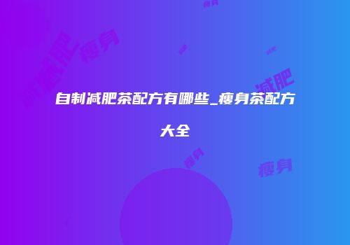 自制减肥茶配方有哪些_瘦身茶配方大全