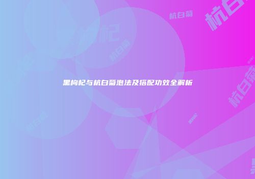黑枸杞与杭白菊泡法及搭配功效全解析