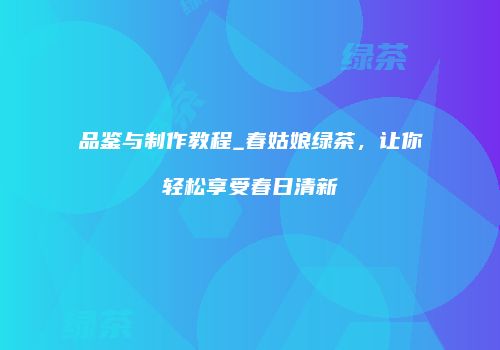 品鉴与制作教程_春姑娘绿茶，让你轻松享受春日清新