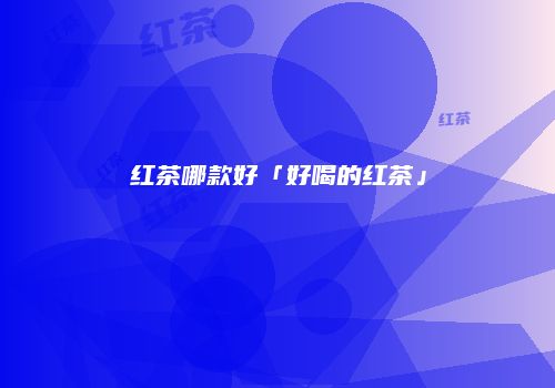 红茶哪款好「好喝的红茶」