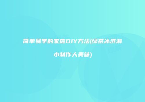 简单易学的家庭DIY方法(绿茶冰淇淋小制作大美味)