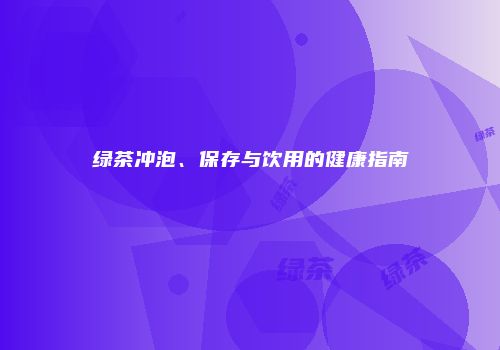 绿茶冲泡、保存与饮用的健康指南