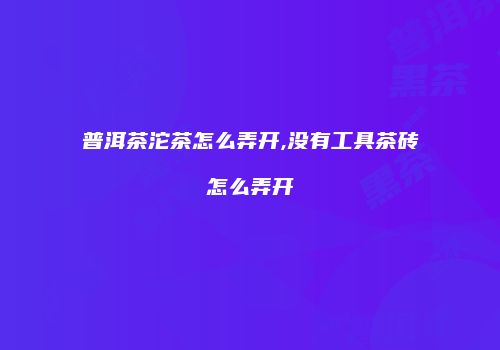 普洱茶沱茶怎么弄开,没有工具茶砖怎么弄开