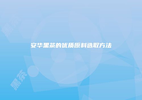 安华黑茶的优质原料选取方法