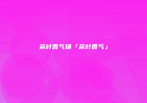 茶叶香气扬「茶叶香气」