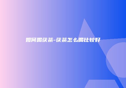 如何喝茯茶-茯茶怎么喝比较好