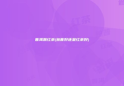 普洱跟红茶(熟普好还是红茶好)