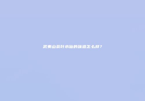 武夷山茶叶水仙的味道怎么样？