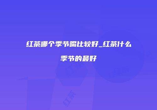 红茶哪个季节喝比较好_红茶什么季节的最好