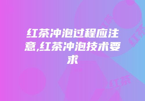 红茶冲泡过程应注意,红茶冲泡技术要求