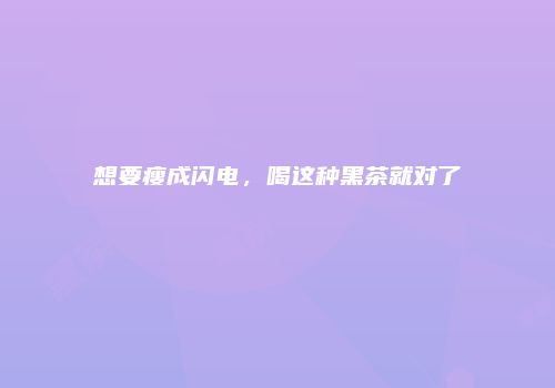 想要瘦成闪电，喝这种黑茶就对了